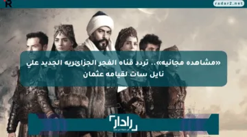 «مشاهدة مجانية».. تردد قناة الفجر الجزائرية الجديد على نايل سات لقيامة عثمان